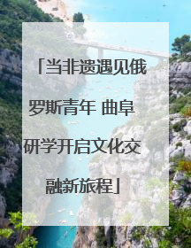 当非遗遇见俄罗斯青年 曲阜研学开启文化交融新旅程