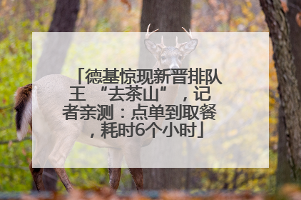 德基惊现新晋排队王 “去茶山”，记者亲测：点单到取餐，耗时6个小时