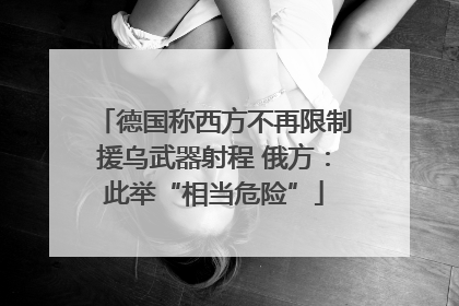 德国称西方不再限制援乌武器射程 俄方：此举“相当危险”