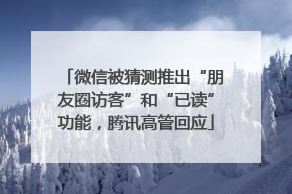 微信被猜测推出“朋友圈访客”和“已读”功能，腾讯高管回应