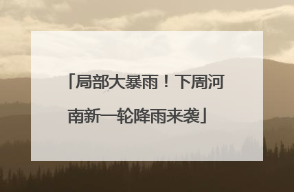 局部大暴雨！下周河南新一轮降雨来袭