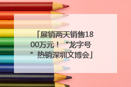 展销两天销售1800万元！“龙字号”热销深圳文博会