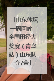 山东体坛一周回眸｜全国田径大奖赛（青岛站）山东队夺7金