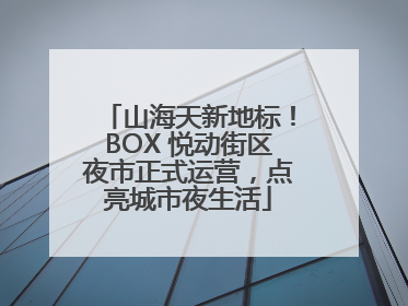 山海天新地标！BOX 悦动街区夜市正式运营，点亮城市夜生活