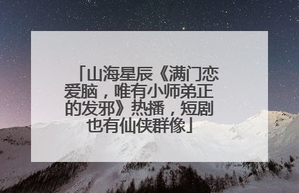山海星辰《满门恋爱脑，唯有小师弟正的发邪》热播，短剧也有仙侠群像