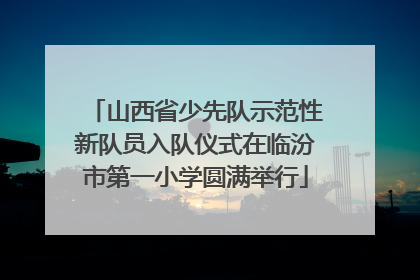 山西省少先队示范性新队员入队仪式在临汾市第一小学圆满举行