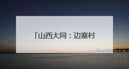 山西大同：边塞村庄“乡村游”热络