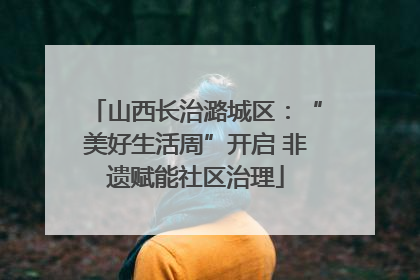 山西长治潞城区：“美好生活周”开启 非遗赋能社区治理