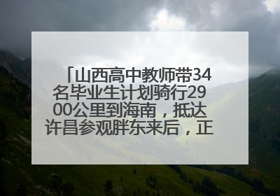 山西高中教师带34名毕业生计划骑行2900公里到海南，抵达许昌参观胖东来后，正式开启骑行之旅