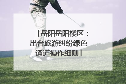岳阳岳阳楼区：出台旅游纠纷绿色通道操作细则