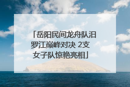 岳阳民间龙舟队汨罗江巅峰对决 2支女子队惊艳亮相