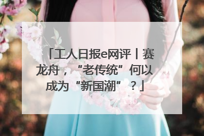 工人日报e网评丨赛龙舟，“老传统”何以成为“新国潮”？