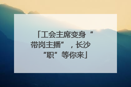 工会主席变身“带岗主播”，长沙“职”等你来