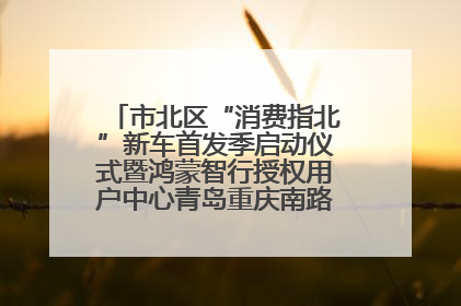 市北区“消费指北”新车首发季启动仪式暨鸿蒙智行授权用户中心青岛重庆南路开业盛典成功举办