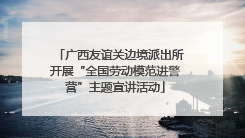 广西友谊关边境派出所开展“全国劳动模范进警营”主题宣讲活动