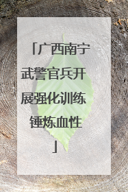 广西南宁武警官兵开展强化训练 锤炼血性