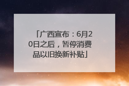 广西宣布：6月20日之后，暂停消费品以旧换新补贴