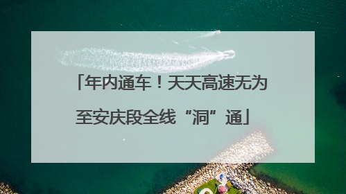 年内通车！天天高速无为至安庆段全线“洞”通