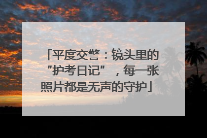 平度交警：镜头里的“护考日记”，每一张照片都是无声的守护