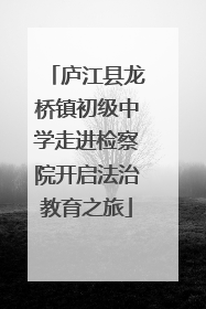 庐江县龙桥镇初级中学走进检察院开启法治教育之旅