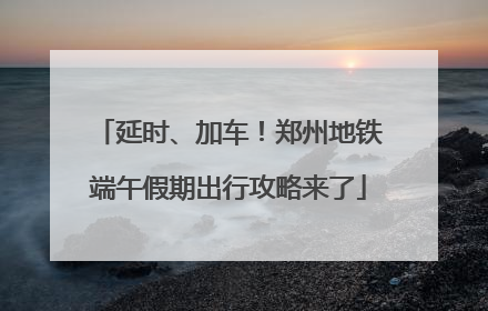 延时、加车！郑州地铁端午假期出行攻略来了
