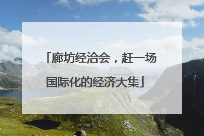 廊坊经洽会，赶一场国际化的经济大集