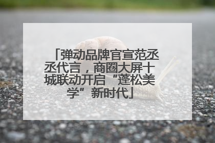弹动品牌官宣范丞丞代言，商圈大屏十城联动开启“蓬松美学”新时代