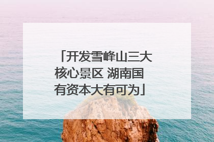 开发雪峰山三大核心景区 湖南国有资本大有可为