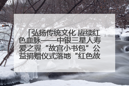弘扬传统文化 赓续红色血脉——中银三星人寿爱之翼“故宫小书包”公益捐赠仪式落地“红色故都”江西瑞金