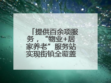 提供百余项服务，“物业+居家养老”服务站实现街镇全覆盖！联系方式→