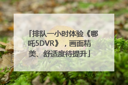 排队一小时体验《哪吒5DVR》，画面精美、舒适度待提升