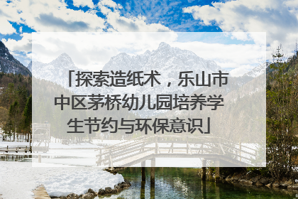 探索造纸术，乐山市中区茅桥幼儿园培养学生节约与环保意识