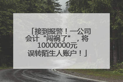 接到报警！一公司会计“闯祸了”，将10000000元误转陌生人账户！