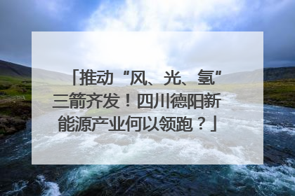 推动“风、光、氢”三箭齐发！四川德阳新能源产业何以领跑？