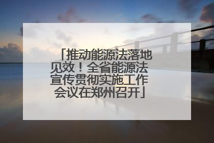 推动能源法落地见效！全省能源法宣传贯彻实施工作会议在郑州召开
