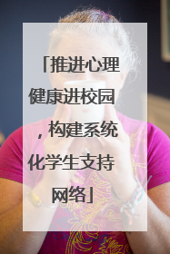 推进心理健康进校园，构建系统化学生支持网络