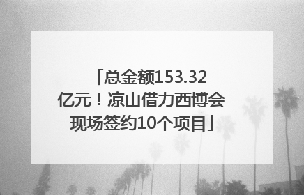 总金额153.32亿元！凉山借力西博会现场签约10个项目