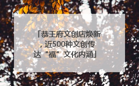 恭王府文创店焕新，近500种文创传达“福”文化内涵