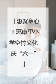 惠聚童心！惠康里小学空竹文化庆“六一”
