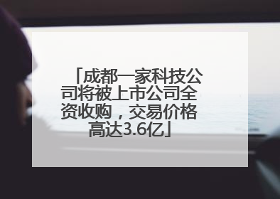 成都一家科技公司将被上市公司全资收购，交易价格高达3.6亿