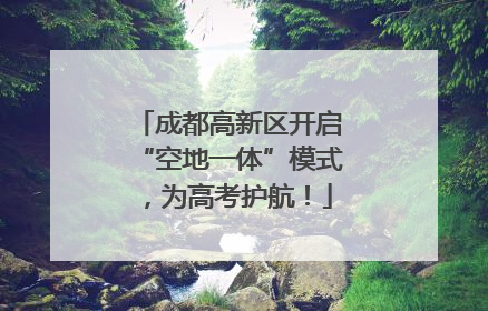 成都高新区开启“空地一体”模式，为高考护航！
