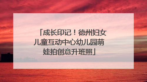 成长印记！德州妇女儿童互动中心幼儿园萌娃拍创意升班照