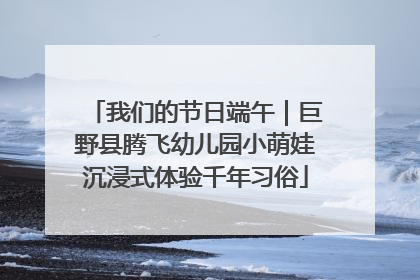我们的节日端午｜巨野县腾飞幼儿园小萌娃沉浸式体验千年习俗