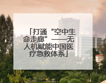 打通“空中生命走廊”——无人机赋能中国医疗急救体系