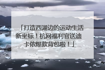 打造西湖边的运动生活新坐标！杭网福利官送迪卡侬爆款背包啦！