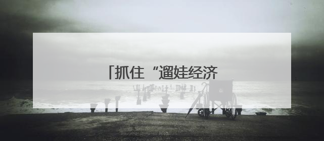 抓住“遛娃经济”激活发展动能