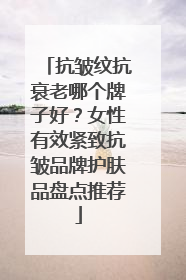 抗皱纹抗衰老哪个牌子好？女性有效紧致抗皱品牌护肤品盘点推荐