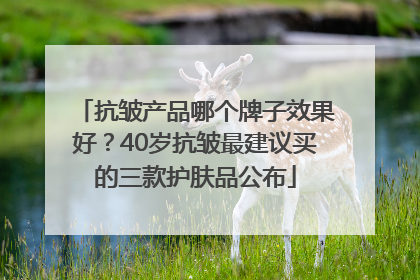抗皱产品哪个牌子效果好？40岁抗皱最建议买的三款护肤品公布