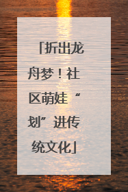 折出龙舟梦！社区萌娃“划”进传统文化