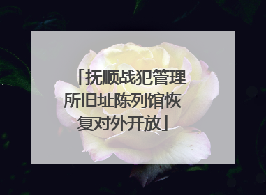 抚顺战犯管理所旧址陈列馆恢复对外开放